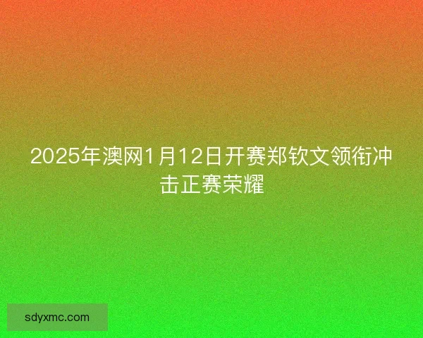 2025年澳网1月12日开赛郑钦文领衔冲击正赛荣耀