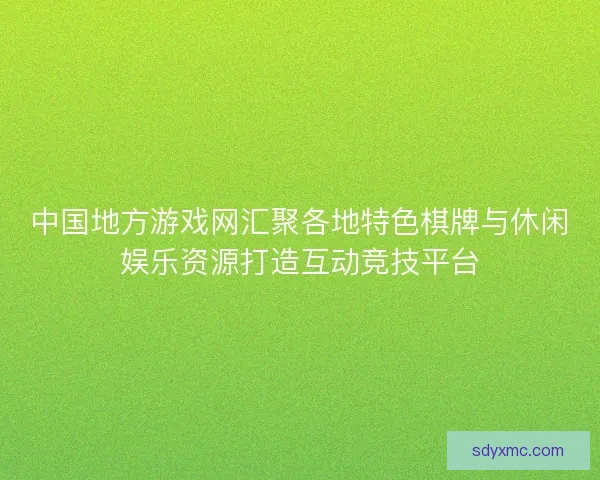 中国地方游戏网汇聚各地特色棋牌与休闲娱乐资源打造互动竞技平台