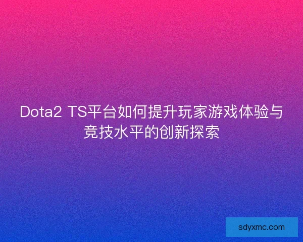 Dota2 TS平台如何提升玩家游戏体验与竞技水平的创新探索