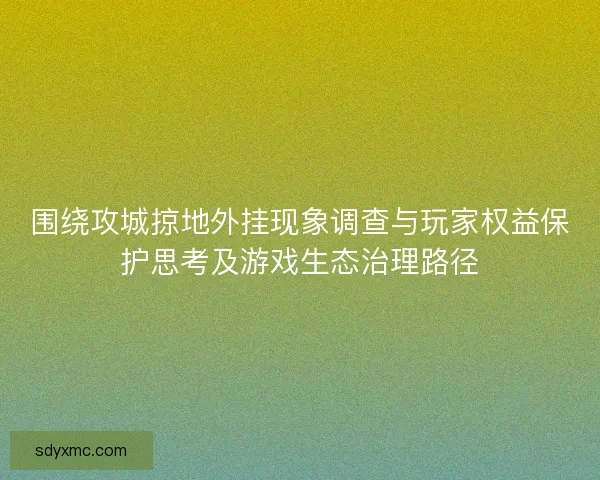 围绕攻城掠地外挂现象调查与玩家权益保护思考及游戏生态治理路径