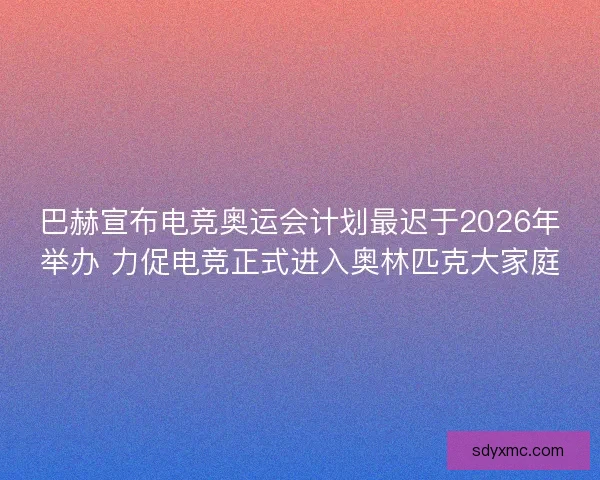 巴赫宣布电竞奥运会计划最迟于2026年举办 力促电竞正式进入奥林匹克大家庭