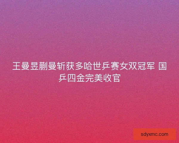 王曼昱蒯曼斩获多哈世乒赛女双冠军 国乒四金完美收官