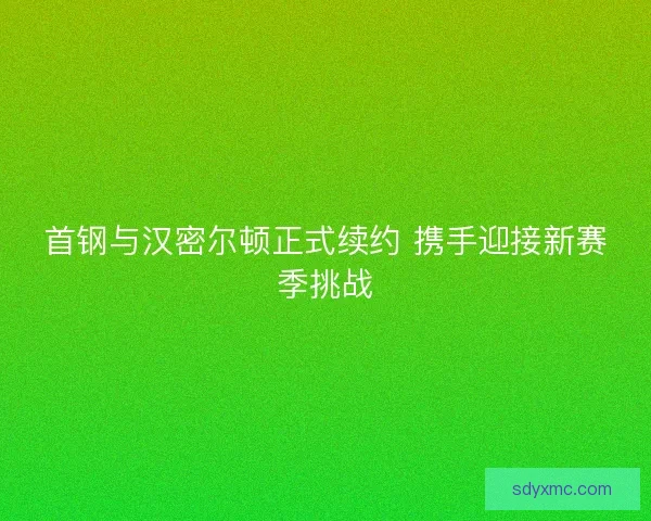 首钢与汉密尔顿正式续约 携手迎接新赛季挑战
