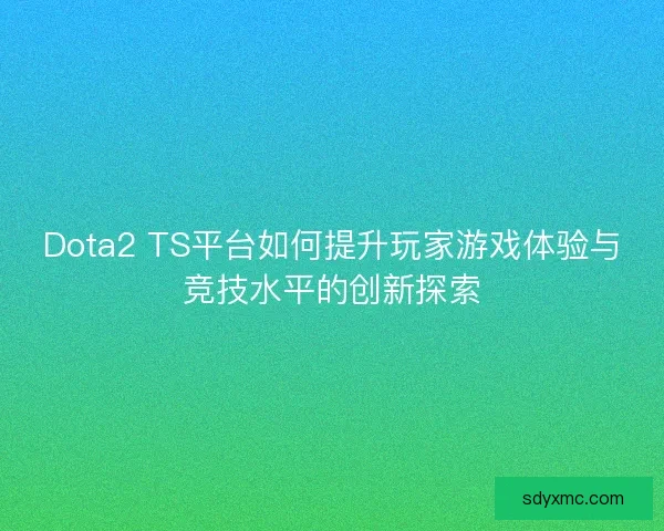Dota2 TS平台如何提升玩家游戏体验与竞技水平的创新探索